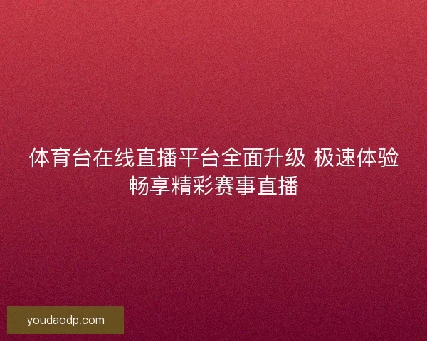 体育台在线直播平台全面升级 极速体验畅享精彩赛事直播