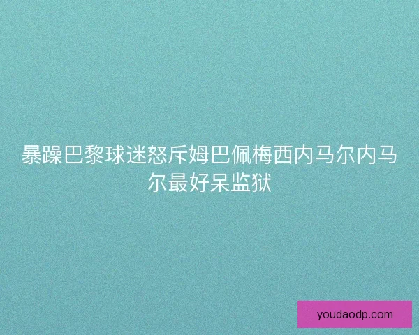 暴躁巴黎球迷怒斥姆巴佩梅西内马尔内马尔最好呆监狱