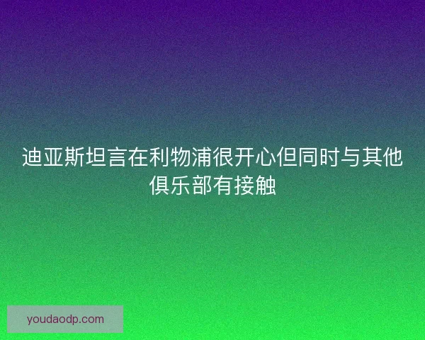 迪亚斯坦言在利物浦很开心但同时与其他俱乐部有接触 迪亚斯坦言在利物浦很开心但同时与其他俱乐部有接触