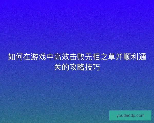 如何在游戏中高效击败无相之草并顺利通关的攻略技巧 如何在游戏中高效击败无相之草并顺利通关的攻略技巧
