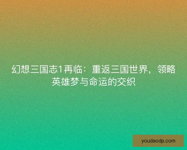 幻想三国志1再临：重返三国世界，领略英雄梦与命运的交织