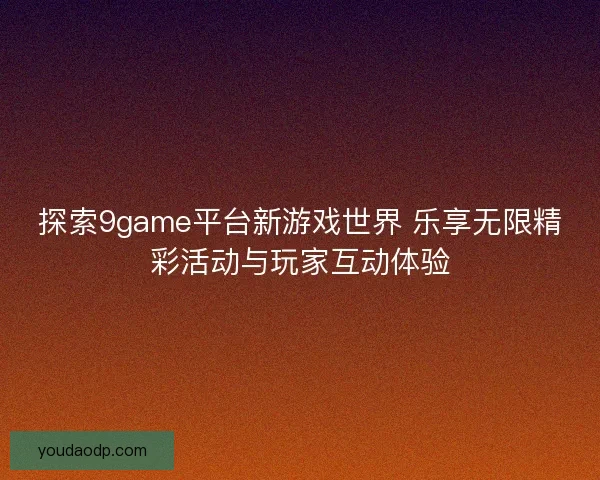 探索9game平台新游戏世界 乐享无限精彩活动与玩家互动体验 探索9game平台新游戏世界 乐享无限精彩活动与玩家互动体验