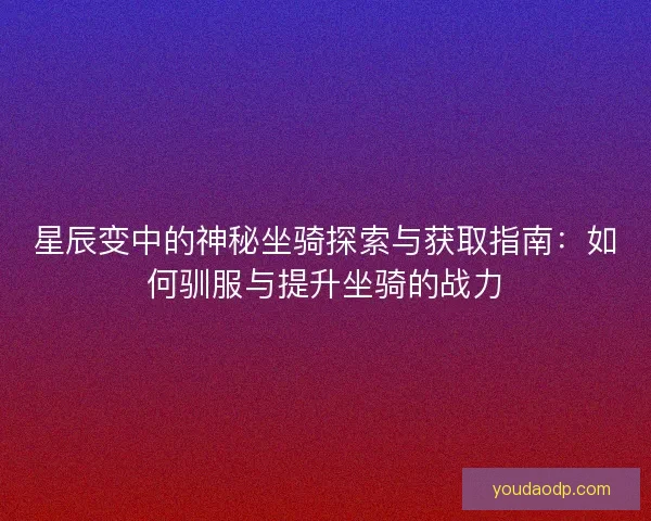 星辰变中的神秘坐骑探索与获取指南:如何驯服与提升坐骑的战力 星辰变中的神秘坐骑探索与获取指南:如何驯服与提升坐骑的战力