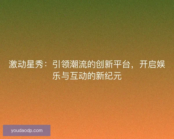 激动星秀：引领潮流的创新平台，开启娱乐与互动的新纪元