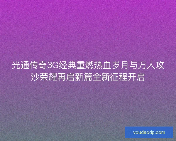 光通传奇3G经典重燃热血岁月与万人攻沙荣耀再启新篇全新征程开启