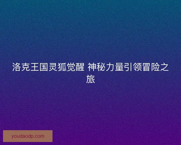 洛克王国灵狐觉醒 神秘力量引领冒险之旅 洛克王国灵狐觉醒 神秘力量引领冒险之旅