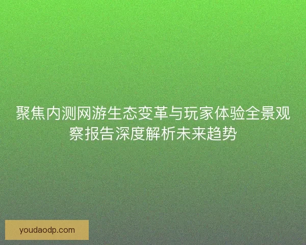 聚焦内测网游生态变革与玩家体验全景观察报告深度解析未来趋势