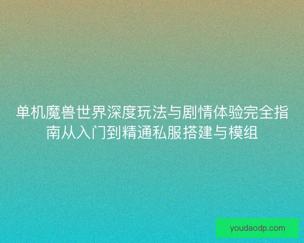 单机魔兽世界深度玩法与剧情体验完全指南从入门到精通私服搭建与模组