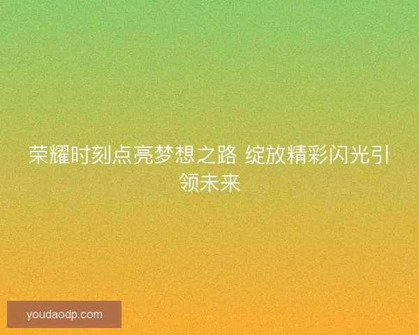 荣耀时刻点亮梦想之路 绽放精彩闪光引领未来