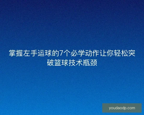 掌握左手运球的7个必学动作让你轻松突破篮球技术瓶颈