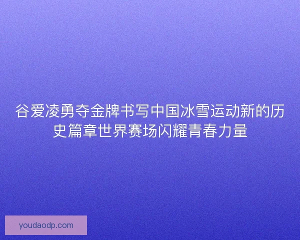 谷爱凌勇夺金牌书写中国冰雪运动新的历史篇章世界赛场闪耀青春力量
