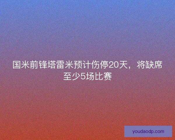 国米前锋塔雷米预计伤停20天，将缺席至少5场比赛