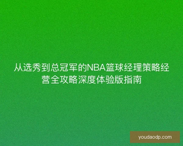 从选秀到总冠军的NBA篮球经理策略经营全攻略深度体验版指南