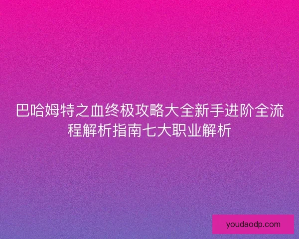 巴哈姆特之血终极攻略大全新手进阶全流程解析指南七大职业解析