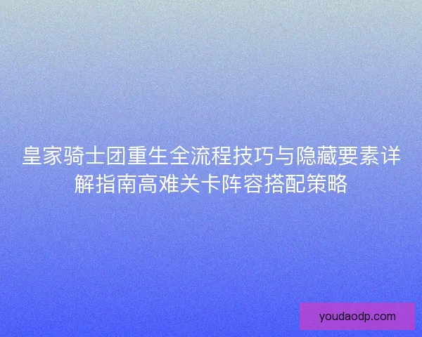 皇家骑士团重生全流程技巧与隐藏要素详解指南高难关卡阵容搭配策略
