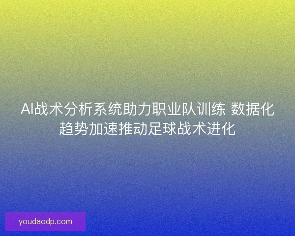 AI战术分析系统助力职业队训练 数据化趋势加速推动足球战术进化