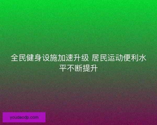 全民健身设施加速升级 居民运动便利水平不断提升