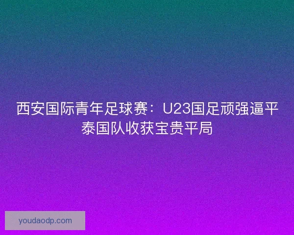 西安国际青年足球赛:U23国足顽强逼平泰国队收获宝贵平局 西安国际青年足球赛:U23国足顽强逼平泰国队收获宝贵平局