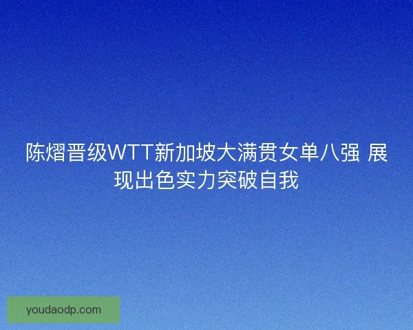 陈熠晋级WTT新加坡大满贯女单八强 展现出色实力突破自我