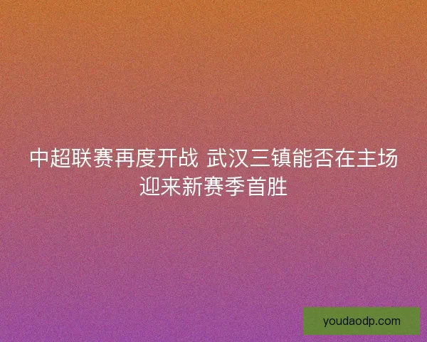 中超联赛再度开战 武汉三镇能否在主场迎来新赛季首胜 中超联赛再度开战 武汉三镇能否在主场迎来新赛季首胜