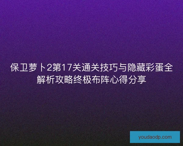 保卫萝卜2第17关通关技巧与隐藏彩蛋全解析攻略终极布阵心得分享 保卫萝卜2第17关通关技巧与隐藏彩蛋全解析攻略终极布阵心得分享