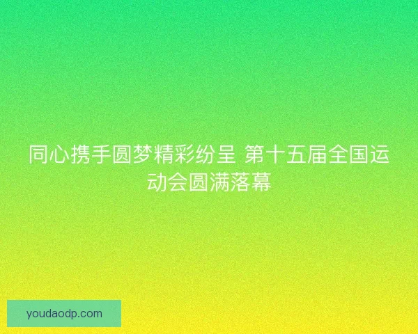 同心携手圆梦精彩纷呈 第十五届全国运动会圆满落幕 同心携手圆梦精彩纷呈 第十五届全国运动会圆满落幕