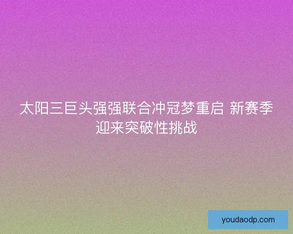太阳三巨头强强联合冲冠梦重启 新赛季迎来突破性挑战 太阳三巨头强强联合冲冠梦重启 新赛季迎来突破性挑战