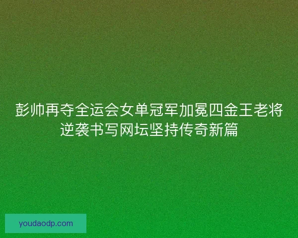 彭帅再夺全运会女单冠军加冕四金王老将逆袭书写网坛坚持传奇新篇 彭帅再夺全运会女单冠军加冕四金王老将逆袭书写网坛坚持传奇新篇