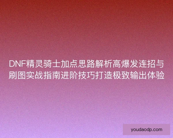DNF精灵骑士加点思路解析高爆发连招与刷图实战指南进阶技巧打造极致输出体验 DNF精灵骑士加点思路解析高爆发连招与刷图实战指南进阶技巧打造极致输出体验