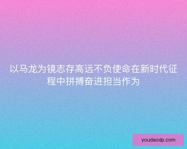 以马龙为镜志存高远不负使命在新时代征程中拼搏奋进担当作为