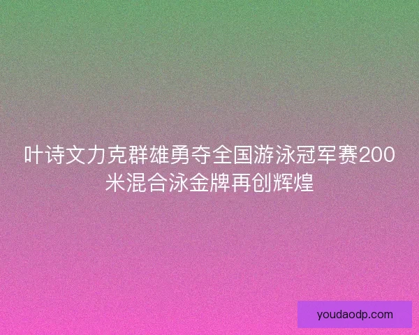 叶诗文力克群雄勇夺全国游泳冠军赛200米混合泳金牌再创辉煌 叶诗文力克群雄勇夺全国游泳冠军赛200米混合泳金牌再创辉煌