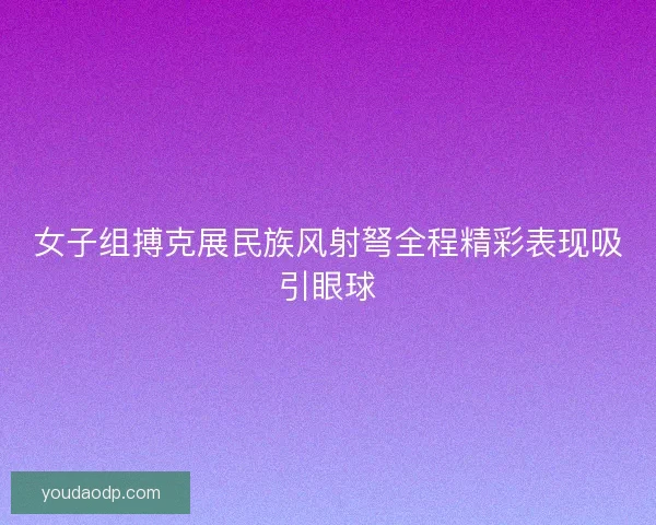 女子组搏克展民族风射弩全程精彩表现吸引眼球