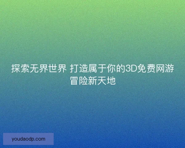 探索无界世界 打造属于你的3D免费网游冒险新天地