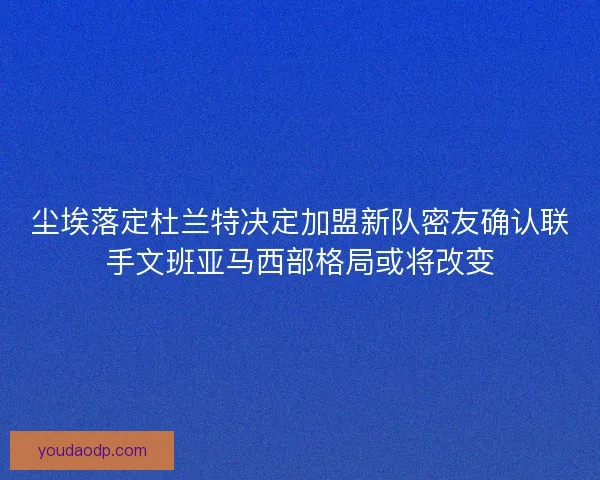 尘埃落定杜兰特决定加盟新队密友确认联手文班亚马西部格局或将改变 尘埃落定杜兰特决定加盟新队密友确认联手文班亚马西部格局或将改变
