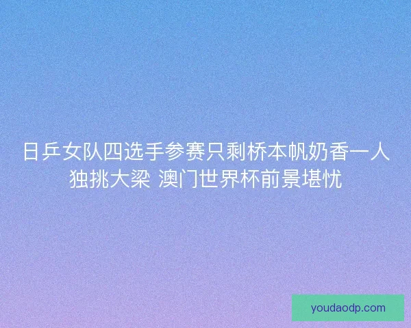 日乒女队四选手参赛只剩桥本帆奶香一人独挑大梁 澳门世界杯前景堪忧 日乒女队四选手参赛只剩桥本帆奶香一人独挑大梁 澳门世界杯前景堪忧