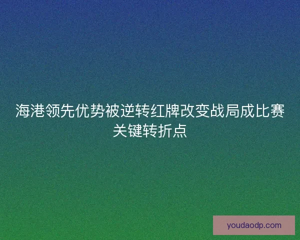 海港领先优势被逆转红牌改变战局成比赛关键转折点 海港领先优势被逆转红牌改变战局成比赛关键转折点