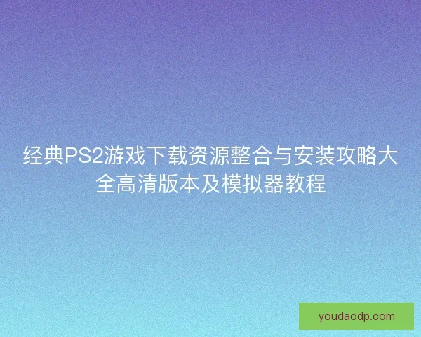 经典PS2游戏下载资源整合与安装攻略大全高清版本及模拟器教程