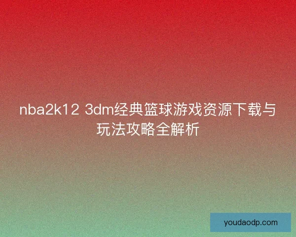 nba2k12 3dm经典篮球游戏资源下载与玩法攻略全解析
