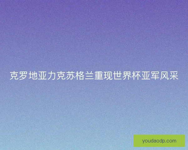 克罗地亚力克苏格兰重现世界杯亚军风采