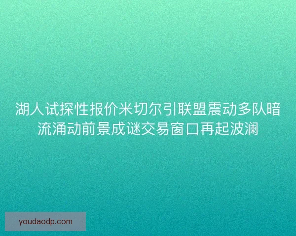 湖人试探性报价米切尔引联盟震动多队暗流涌动前景成谜交易窗口再起波澜