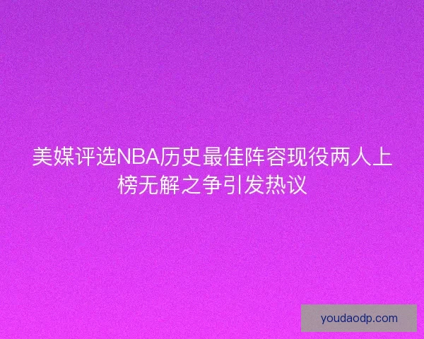 美媒评选NBA历史最佳阵容现役两人上榜无解之争引发热议