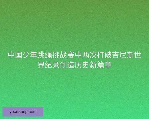 中国少年跳绳挑战赛中两次打破吉尼斯世界纪录创造历史新篇章 中国少年跳绳挑战赛中两次打破吉尼斯世界纪录创造历史新篇章