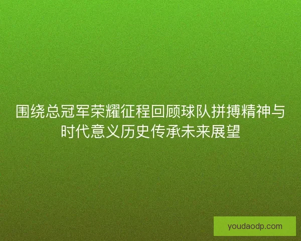 围绕总冠军荣耀征程回顾球队拼搏精神与时代意义历史传承未来展望 围绕总冠军荣耀征程回顾球队拼搏精神与时代意义历史传承未来展望