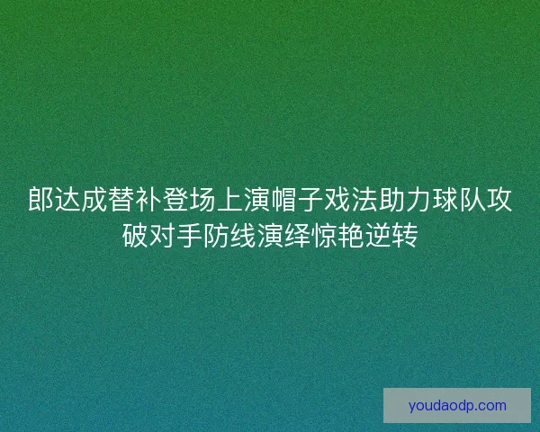郎达成替补登场上演帽子戏法助力球队攻破对手防线演绎惊艳逆转 郎达成替补登场上演帽子戏法助力球队攻破对手防线演绎惊艳逆转
