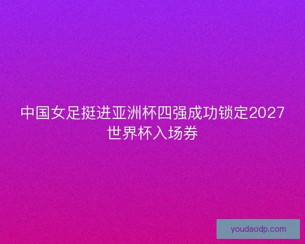 中国女足挺进亚洲杯四强成功锁定2027世界杯入场券 中国女足挺进亚洲杯四强成功锁定2027世界杯入场券
