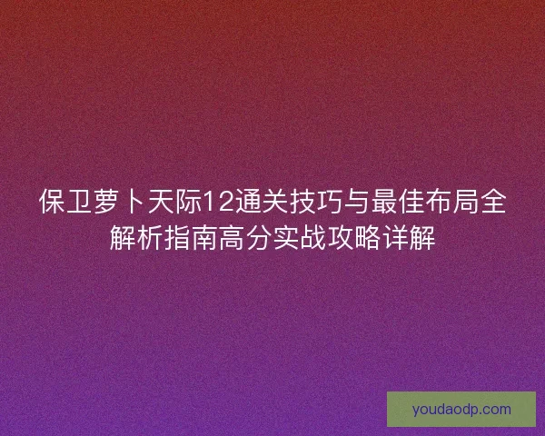 保卫萝卜天际12通关技巧与最佳布局全解析指南高分实战攻略详解 保卫萝卜天际12通关技巧与最佳布局全解析指南高分实战攻略详解