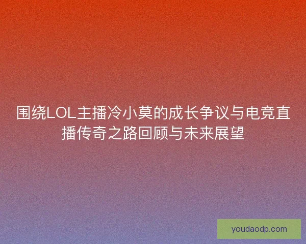 围绕LOL主播冷小莫的成长争议与电竞直播传奇之路回顾与未来展望 围绕LOL主播冷小莫的成长争议与电竞直播传奇之路回顾与未来展望