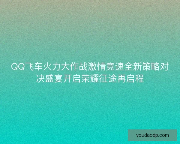 QQ飞车火力大作战激情竞速全新策略对决盛宴开启荣耀征途再启程 QQ飞车火力大作战激情竞速全新策略对决盛宴开启荣耀征途再启程