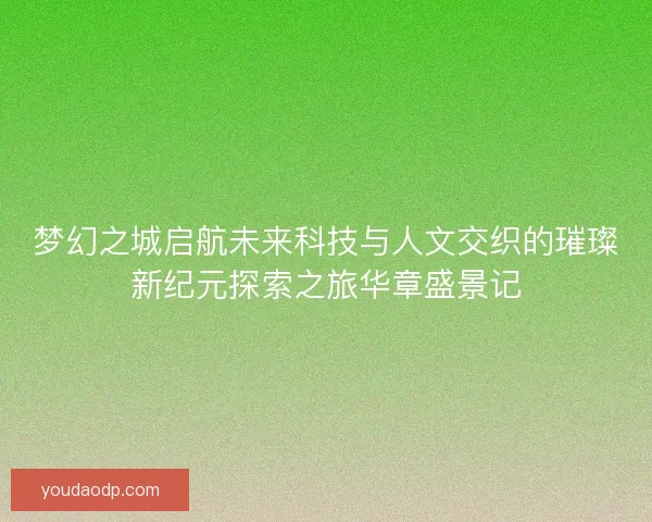 梦幻之城启航未来科技与人文交织的璀璨新纪元探索之旅华章盛景记 梦幻之城启航未来科技与人文交织的璀璨新纪元探索之旅华章盛景记