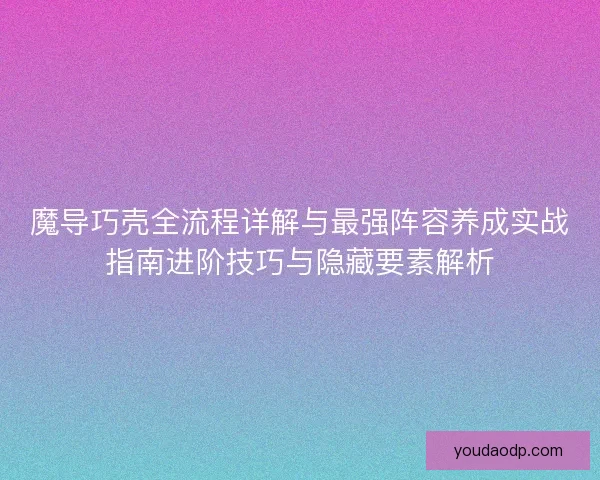 魔导巧壳全流程详解与最强阵容养成实战指南进阶技巧与隐藏要素解析 魔导巧壳全流程详解与最强阵容养成实战指南进阶技巧与隐藏要素解析